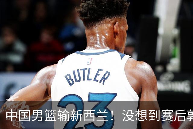 中国男篮输新西兰！没想到赛后郭士强这么说，三大后卫坑惨全队